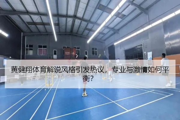 黄健翔体育解说风格引发热议，专业与激情如何平衡？ - suncity